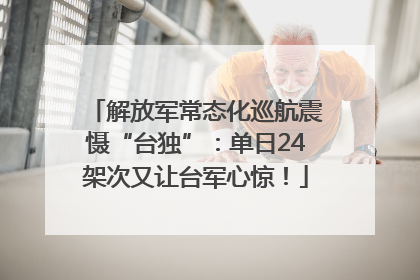 解放军常态化巡航震慑“台独”：单日24架次又让台军心惊！
