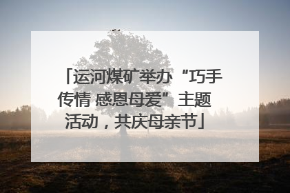运河煤矿举办“巧手传情 感恩母爱”主题活动，共庆母亲节