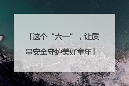 这个“六一”，让质量安全守护美好童年