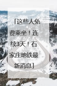 这些人免费乘坐！连续3天！石家庄地铁最新消息