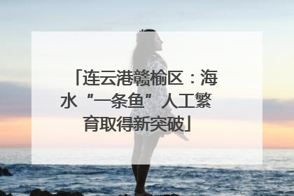 连云港赣榆区：海水“一条鱼”人工繁育取得新突破