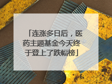 连涨多日后，医药主题基金今天终于登上了跌幅榜