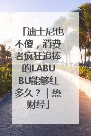 迪士尼也不傻，消费者疯狂追捧的LABUBU能够红多久？｜热财经