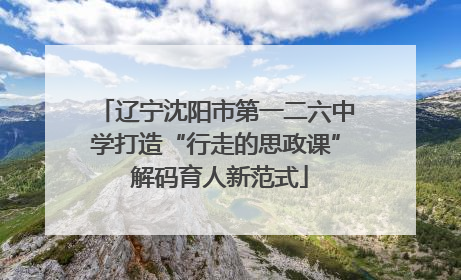 辽宁沈阳市第一二六中学打造“行走的思政课” 解码育人新范式