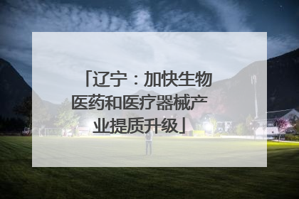 辽宁：加快生物医药和医疗器械产业提质升级
