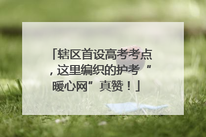 辖区首设高考考点，这里编织的护考“暖心网”真赞！