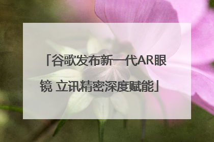 谷歌发布新一代AR眼镜 立讯精密深度赋能