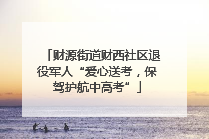 财源街道财西社区退役军人“爱心送考，保驾护航中高考”