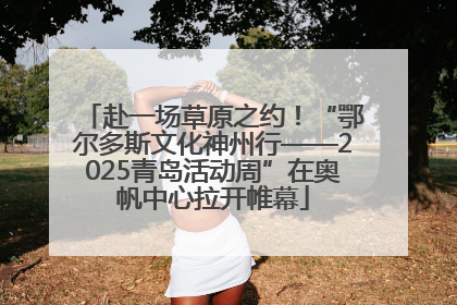 赴一场草原之约！“鄂尔多斯文化神州行——2025青岛活动周”在奥帆中心拉开帷幕