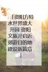 资阳方特水世界盛大开园 资阳文旅开启近郊游目的地建设新篇章