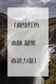 赓续红色血脉 凝聚奋进力量