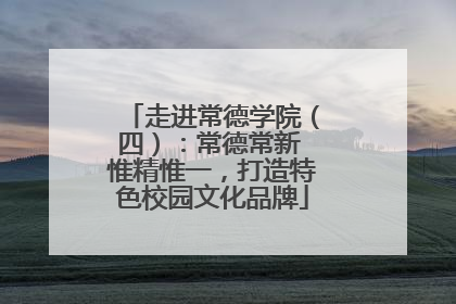 走进常德学院（四）：常德常新 惟精惟一，打造特色校园文化品牌