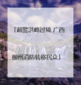 超警洪峰过境 广西柳州消防转移民众