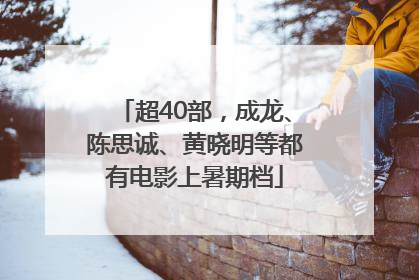 超40部，成龙、陈思诚、黄晓明等都有电影上暑期档