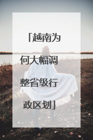 越南为何大幅调整省级行政区划
