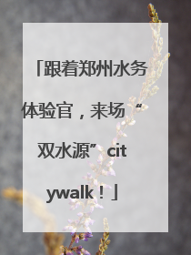 跟着郑州水务体验官，来场“双水源”citywalk！