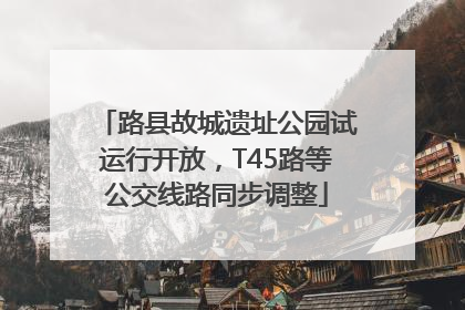 路县故城遗址公园试运行开放，T45路等公交线路同步调整