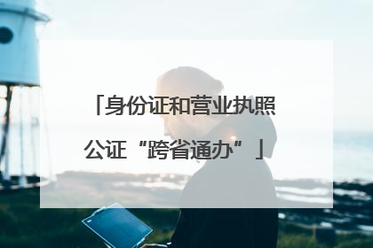 身份证和营业执照公证“跨省通办”