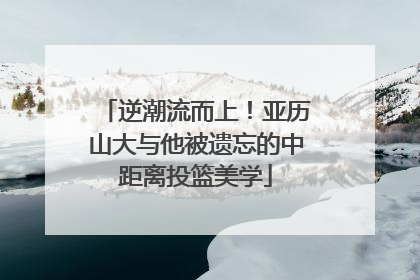 逆潮流而上！亚历山大与他被遗忘的中距离投篮美学