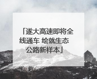 遂大高速即将全线通车 绘就生态公路新样本