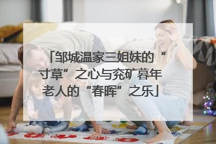 邹城温家三姐妹的“寸草”之心与兖矿暮年老人的“春晖”之乐