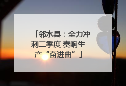 邻水县：全力冲刺二季度 奏响生产“奋进曲”