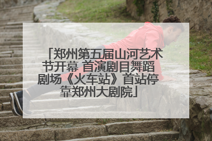 郑州第五届山河艺术节开幕 首演剧目舞蹈剧场《火车站》首站停靠郑州大剧院