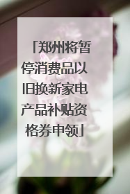 郑州将暂停消费品以旧换新家电产品补贴资格券申领