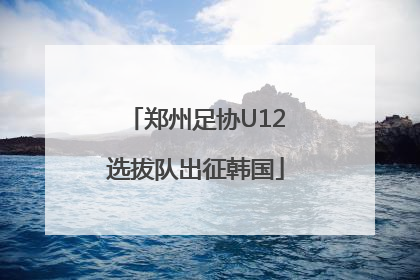 郑州足协U12选拔队出征韩国
