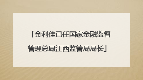 金利佳已任国家金融监督管理总局江西监管局局长