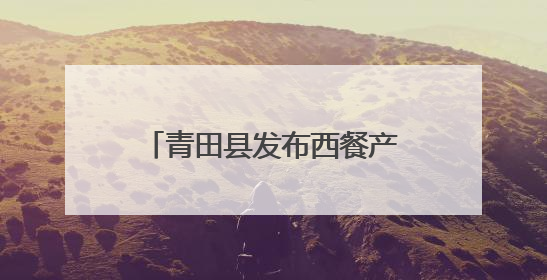 青田县发布西餐产业扶持政策，百亿产业蓝图加速推进！