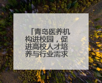 青岛医养机构进校园，促进高校人才培养与行业需求精准链接