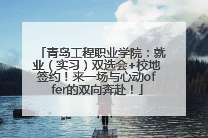 青岛工程职业学院：就业（实习）双选会+校地签约！来一场与心动offer的双向奔赴！