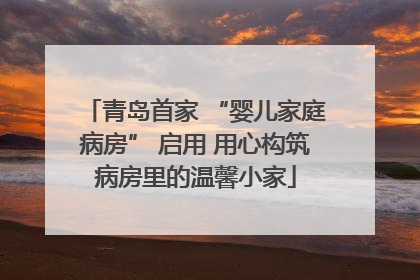 青岛首家 “婴儿家庭病房” 启用 用心构筑病房里的温馨小家