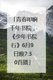 青春叩响千年书院，《少年书院行》6月9日晚7:30首播
