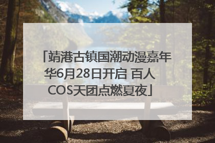 靖港古镇国潮动漫嘉年华6月28日开启 百人COS天团点燃夏夜