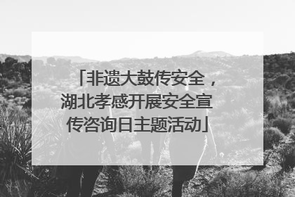 非遗大鼓传安全，湖北孝感开展安全宣传咨询日主题活动
