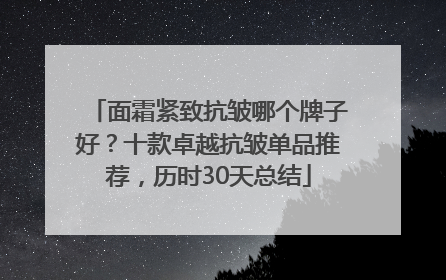 面霜紧致抗皱哪个牌子好？十款卓越抗皱单品推荐，历时30天总结