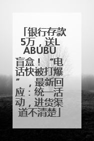 银行存款5万，送LABUBU盲盒！“电话快被打爆”，最新回应：统一活动，进货渠道不清楚