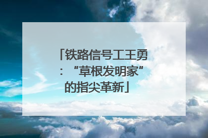 铁路信号工王勇：“草根发明家”的指尖革新