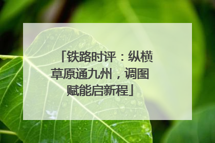 铁路时评：纵横草原通九州，调图赋能启新程