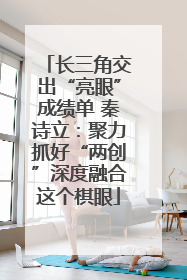 长三角交出“亮眼”成绩单 秦诗立：聚力抓好“两创”深度融合这个棋眼