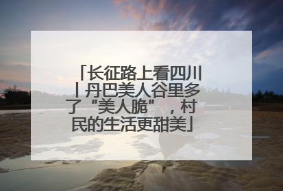 长征路上看四川丨丹巴美人谷里多了“美人脆”，村民的生活更甜美