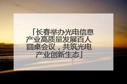 长春举办光电信息产业高质量发展百人圆桌会议，共筑光电产业创新生态
