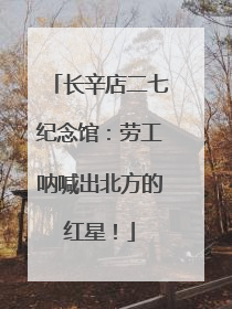 长辛店二七纪念馆：劳工呐喊出北方的红星！