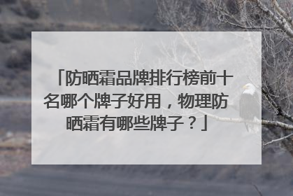 防晒霜品牌排行榜前十名哪个牌子好用，物理防晒霜有哪些牌子？