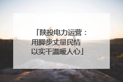 陕投电力运营：用脚步丈量民情 以实干温暖人心