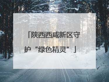 陕西西咸新区守护“绿色精灵”