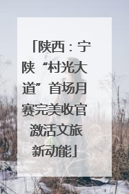 陕西：宁陕“村光大道”首场月赛完美收官 激活文旅新动能