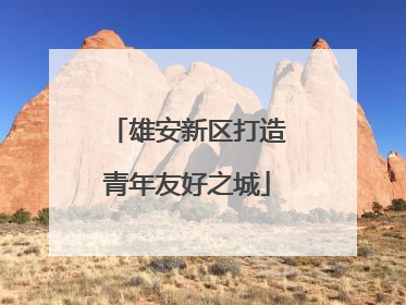 雄安新区打造青年友好之城